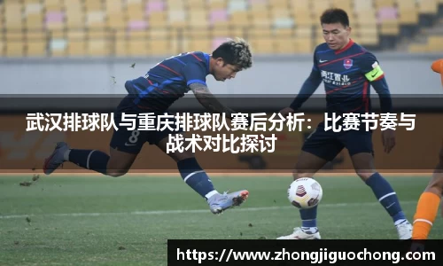 武汉排球队与重庆排球队赛后分析：比赛节奏与战术对比探讨